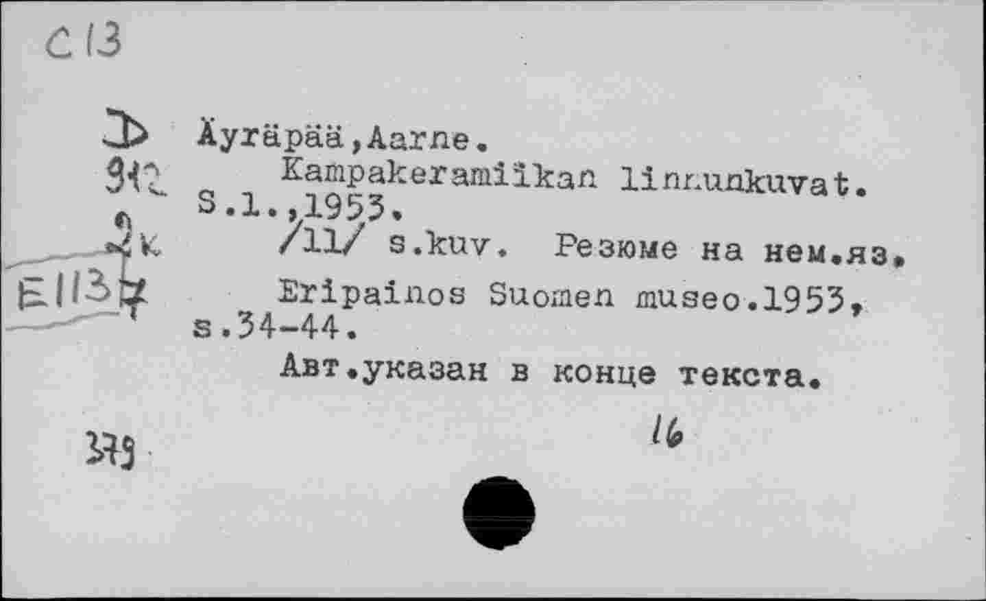 ﻿С (З
Äyräpää,Aarne.
s x Kampakeramiikan linnunkuvat.
... *4К /11/ s.kuv. Резюме на нем.яз EJ/3>Ö Eripainos Suomen museo.1953, ----—7 s.34-44.
Авт.указан в конце текста.
яз	li